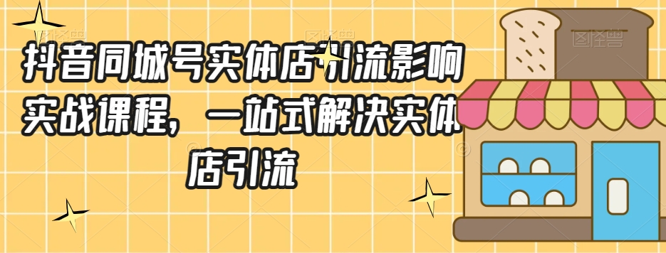 抖音同城号实体店引流营销实战课程，一站式解决实体店引流-吗喽副业资源站