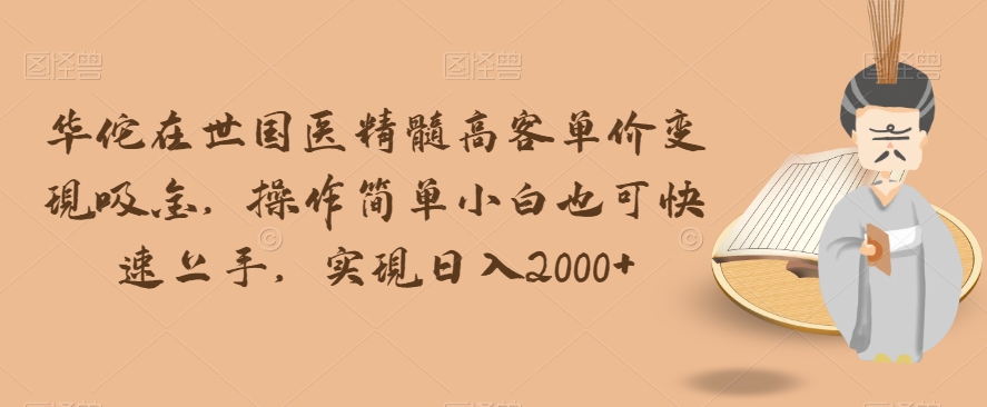 华佗在世国医精髓高客单价变现吸金，操作简单小白也可快速上手，实现日入2000+【揭秘】-吗喽副业资源站