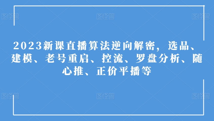 2023新课直播算法逆向解密，选品、建模、老号重启、控流、罗盘分析、随心推、正价平播等-吗喽副业资源站