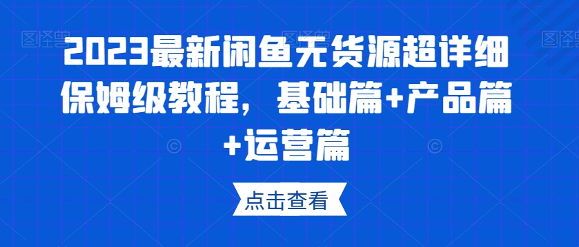 2023最新闲鱼无货源超详细保姆级教程，基础篇+产品篇+运营篇-吗喽副业资源站