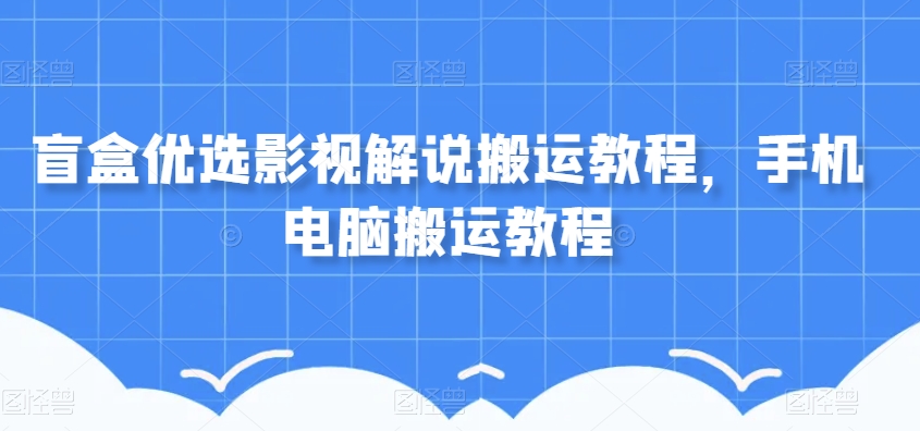 盲盒优选影视解说搬运教程，手机电脑搬运教程-吗喽副业资源站