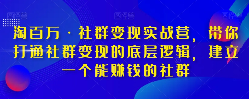 淘百万·社群变现实战营，带你打通社群变现的底层逻辑，建立一个能赚钱的社群-吗喽副业资源站