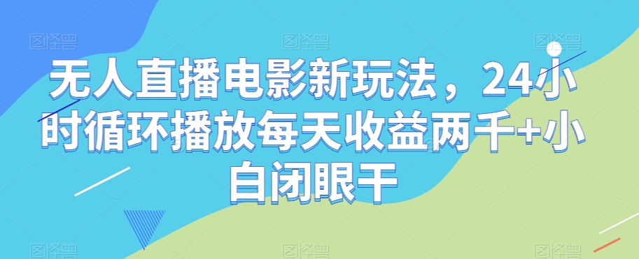 无人直播电影新玩法，24小时循环播放每天收益两千+小白闭眼干【揭秘】-吗喽副业资源站