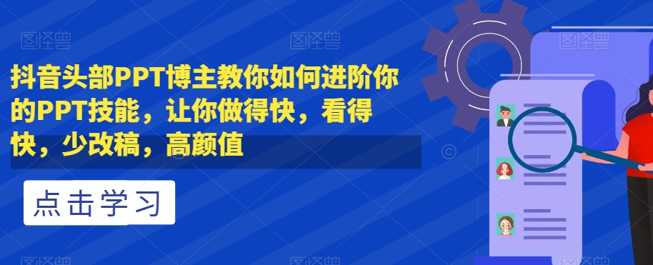 抖音头部PPT博主教你如何进阶你的PPT技能，让你做得快，看得快，少改稿，高颜值-吗喽副业资源站
