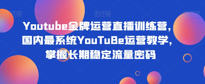 Youtube金牌运营直播训练营，国内最系统YouTuBe运营教学，掌握长期稳定流量密码-吗喽副业资源站
