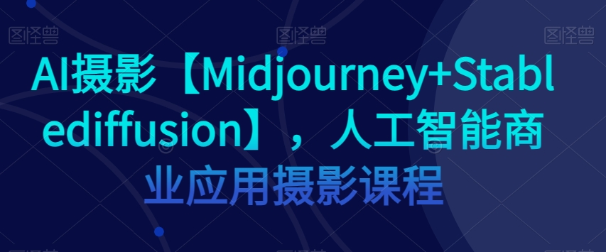 AI摄影【Midjourney+Stablediffusion】，人工智能商业应用摄影课程-吗喽副业资源站