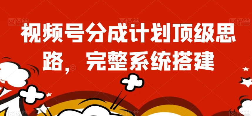视频号分成计划顶级思路，完整系统搭建【揭秘】-吗喽副业资源站