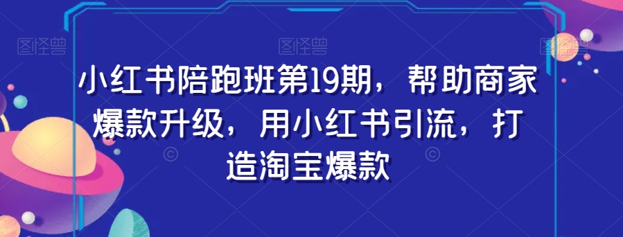 小红书陪跑班第19期，帮助商家爆款升级，用小红书引流，打造淘宝爆款-吗喽副业资源站
