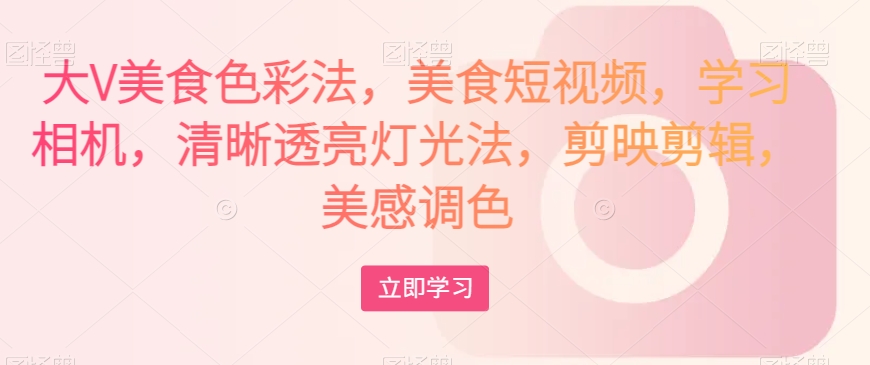 大V美食色彩法，美食短视频，学习相机，清晰透亮灯光法，剪映剪辑，美感调色-吗喽副业资源站