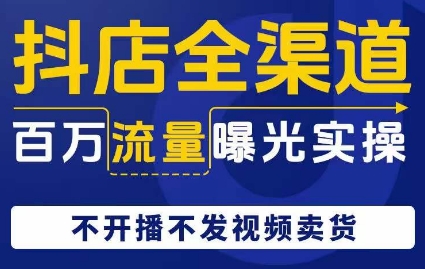 抖店全渠道百万流量曝光实操，不开播不发视频带货-吗喽副业资源站