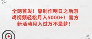 全网首发!靠制作明日之后游戏视频轻松月入5000+!官方新活动月入过万不是梦!【揭秘】-吗喽副业资源站
