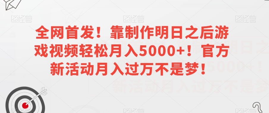 全网首发！靠制作明日之后游戏视频轻松月入5000+！官方新活动月入过万不是梦！【揭秘】-吗喽副业资源站