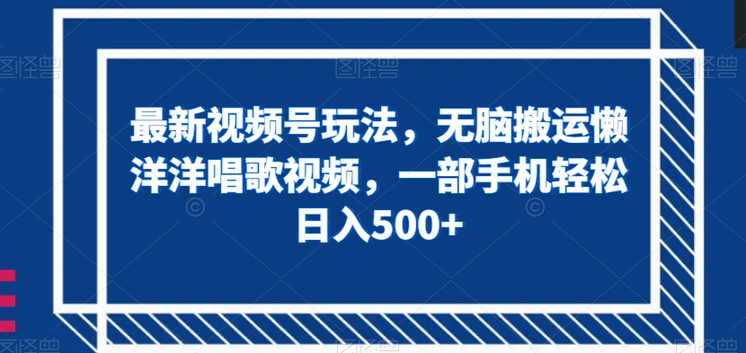最新视频号玩法，无脑搬运懒洋洋唱歌视频，一部手机轻松日入500+【揭秘】-吗喽副业资源站