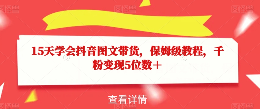 15天学会抖音图文带货，保姆级教程，千粉变现5位数＋-吗喽副业资源站