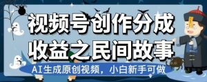 视频号创作分成收益之民间故事，AI生成原创视频，小白新手可做【揭秘】-吗喽副业资源站