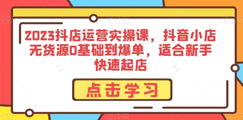2023抖店运营实操课，抖音小店无货源0基础到爆单，适合新手快速起店-吗喽副业资源站