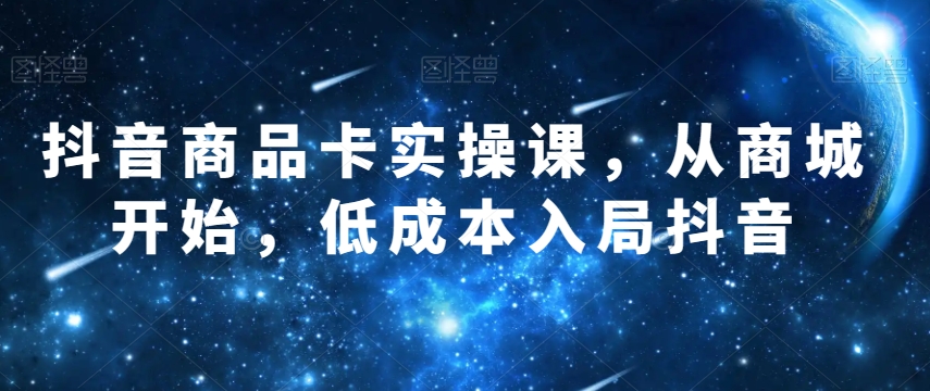 抖音商品卡实操课，从商城开始，低成本入局抖音-吗喽副业资源站