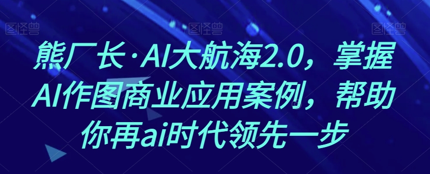 熊厂长·AI大航海2.0，掌握AI作图商业应用案例，帮助你再ai时代领先一步-吗喽副业资源站