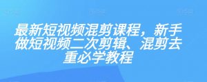 最新短视频混剪课程，新手做短视频二次剪辑、混剪去重必学教程-吗喽副业资源站
