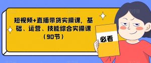 短视频+直播带货实操课，基础、运营、技能综合实操课（90节）-吗喽副业资源站