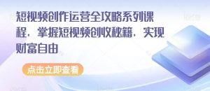 短视频创作运营全攻略系列课程，掌握短视频创收秘籍，实现财富自由-吗喽副业资源站