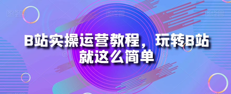 B站实操运营教程，玩转B站就这么简单-吗喽副业资源站