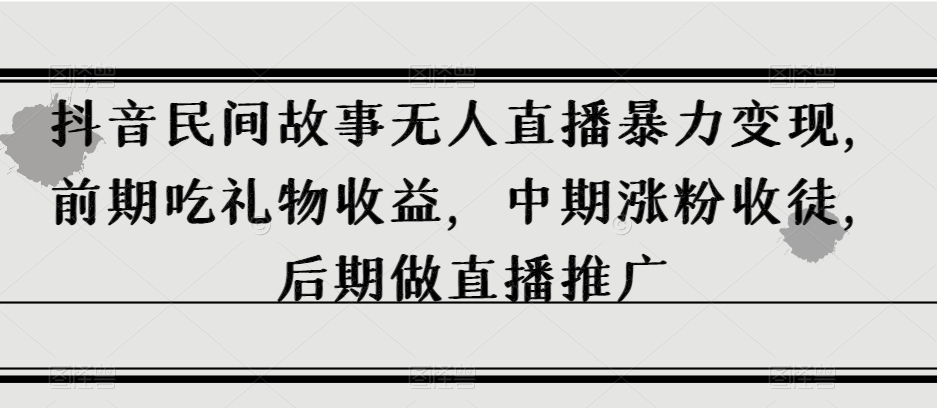 抖音民间故事无人直播暴力变现，前期吃礼物收益，中期涨粉收徒，后期做直播推广【揭秘】-吗喽副业资源站