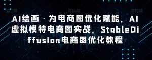AI绘画·为电商图优化赋能，AI虚拟模特电商图实战，StableDiffusion电商图优化教程-吗喽副业资源站