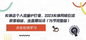 实体店个人流量IP打造，2023实体同城引流获客必听，含直播玩法（75节完整版）-吗喽副业资源站