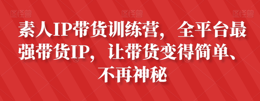 素人IP带货训练营，全平台最强带货IP，让带货变得简单、不再神秘-吗喽副业资源站