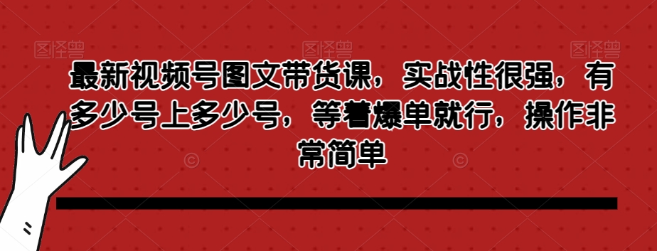 最新视频号图文带货课，实战性很强，有多少号上多少号，等着爆单就行，操作非常简单-吗喽副业资源站