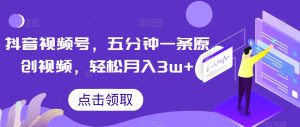 抖音视频号，五分钟一条原创视频，轻松月入3w+【独家秘诀，传授赚钱方法】【揭秘】-吗喽副业资源站