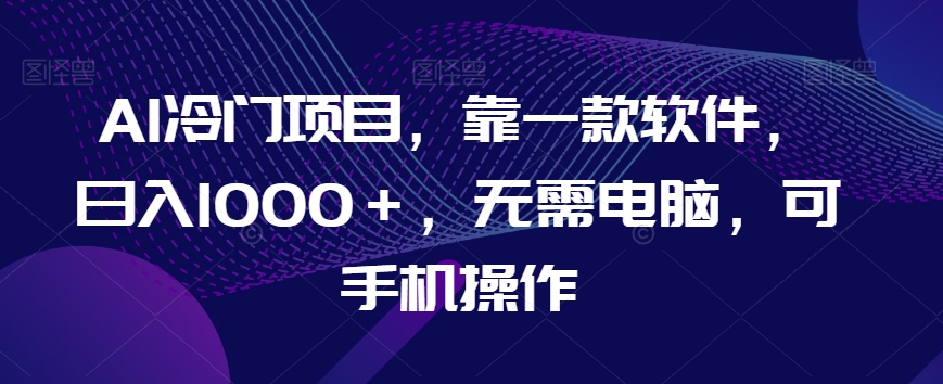 AI冷门项目，靠一款软件，日入1000＋，无需电脑，可手机操作【揭秘】-吗喽副业资源站