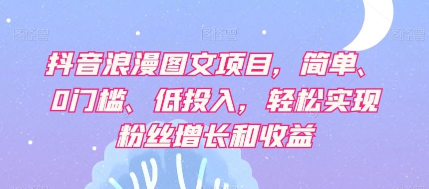 抖音浪漫图文项目，简单、0门槛、低投入，轻松实现粉丝增长和收益-吗喽副业资源站