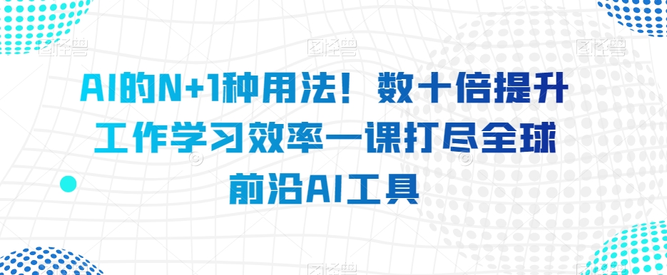 AI的N+1种用法！数十倍提升工作学习效率一课打尽全球前沿AI工具-吗喽副业资源站