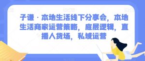 子谦·本地生活线下分享会，本地生活商家运营策略，底层逻辑，直播人货场，私域运营-吗喽副业资源站
