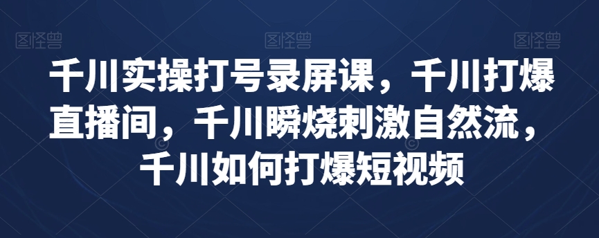 千川实操打号录屏课，千川打爆直播间，千川瞬烧刺激自然流，千川如何打爆短视频-吗喽副业资源站