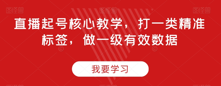 直播起号核心教学，打一类精准标签，做一级有效数据-吗喽副业资源站