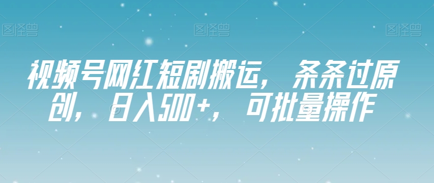 视频号网红短剧搬运，条条过原创，日入500+，可批量操作【揭秘】-吗喽副业资源站