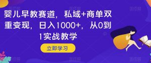 婴儿早教赛道，私域+商单双重变现，日入1000+，从0到1实战教学【揭秘】-吗喽副业资源站