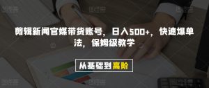 剪辑新闻官媒带货账号，日入500+，快速爆单法，保姆级教学【揭秘】-吗喽副业资源站