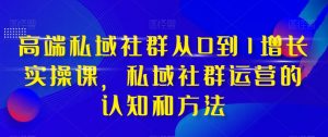 高端私域社群从0到1增长实操课，私域社群运营的认知和方法-吗喽副业资源站