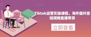 Tiktok运营实操课程,海外版抖音短视频直播带货-吗喽副业资源站