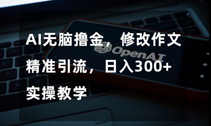 AI无脑撸金，修改作文精准引流，日入300+，实操教学【揭秘】-吗喽副业资源站