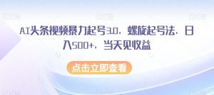AI头条视频暴力起号3.0，螺旋起号法，日入500+，当天见收益【揭秘】-吗喽副业资源站