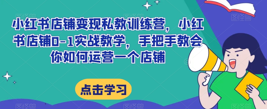 小红书店铺变现私教训练营，小红书店铺0-1实战教学，手把手教会你如何运营一个店铺-吗喽副业资源站