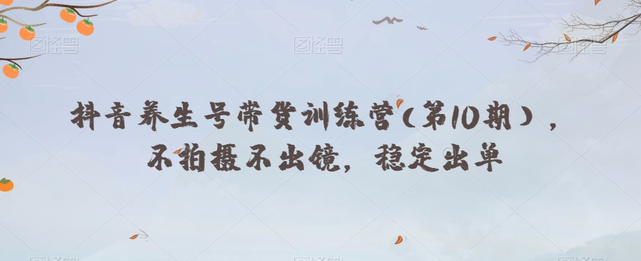 抖音养生号带货训练营(第10期），不拍摄不出镜，稳定出单-吗喽副业资源站