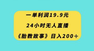 一单利润19.9，24小时无人直播胎教故事，每天轻松200+【揭秘】-吗喽副业资源站