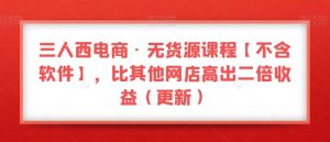三人西电商·无货源课程【不含软件】,比其他网店高出二倍收益(更新)-吗喽副业资源站