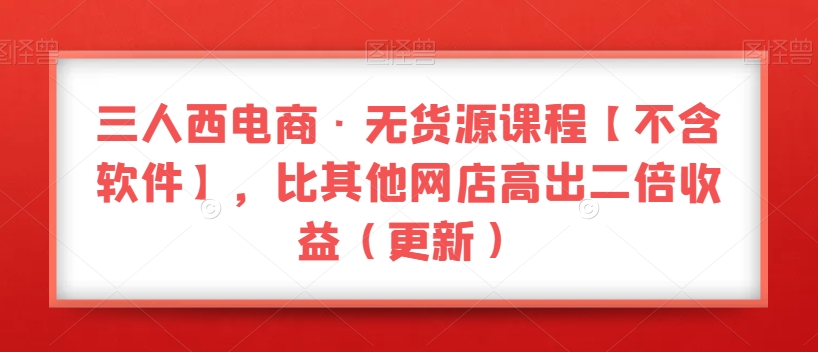 三人西电商·无货源课程【不含软件】，比其他网店高出二倍收益（更新）-吗喽副业资源站
